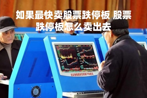 如果最快卖股票跌停板 股票跌停板怎么卖出去