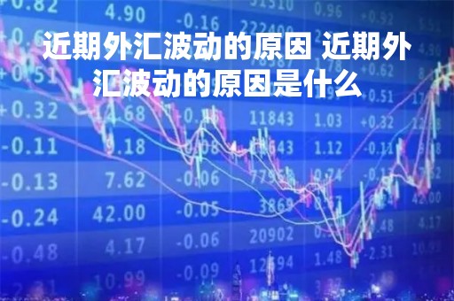 近期外汇波动的原因 近期外汇波动的原因是什么