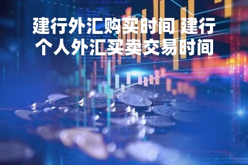 建行外汇购买时间 建行个人外汇买卖交易时间