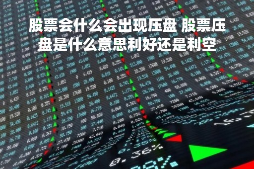 股票会什么会出现压盘 股票压盘是什么意思利好还是利空