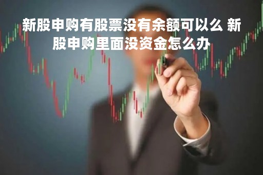 新股申购有股票没有余额可以么 新股申购里面没资金怎么办