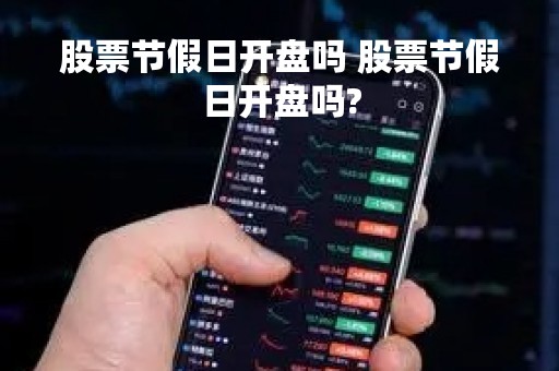 股票节假日开盘吗 股票节假日开盘吗?