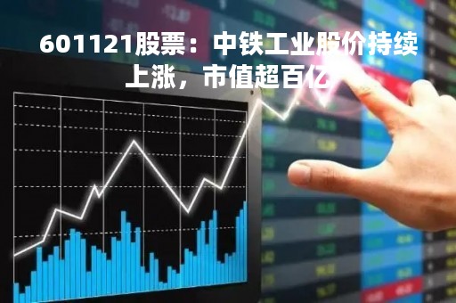 601121股票：中铁工业股价持续上涨，市值超百亿