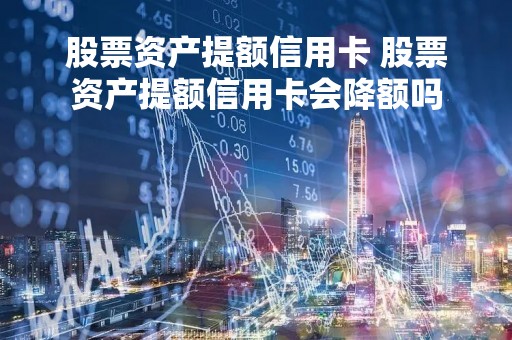 股票资产提额信用卡 股票资产提额信用卡会降额吗