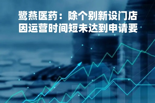 鹭燕医药：除个别新设门店因运营时间短未达到申请要求之外，公司绝大多数门店都具有医保定点资质