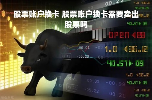 股票账户换卡 股票账户换卡需要卖出股票吗