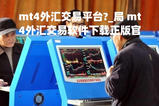 mt4外汇交易平台?_局 mt4外汇交易软件下载正版官网