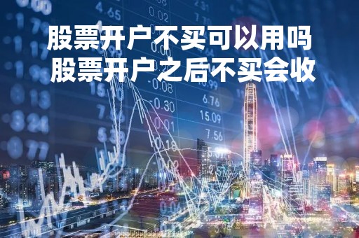 股票开户不买可以用吗 股票开户之后不买会收费吗