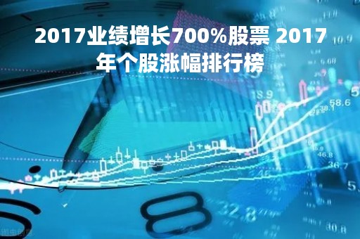 2017业绩增长700%股票 2017年个股涨幅排行榜