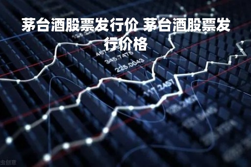 茅台酒股票发行价 茅台酒股票发行价格