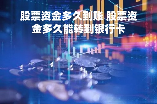 股票资金多久到账 股票资金多久能转到银行卡