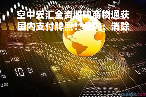 空中云汇全资收购商物通获国内支付牌照！业内：消除合规隐患