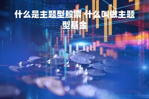 什么是主题型股票 什么叫做主题型基金