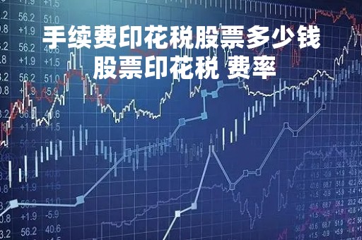 手续费印花税股票多少钱 股票印花税 费率
