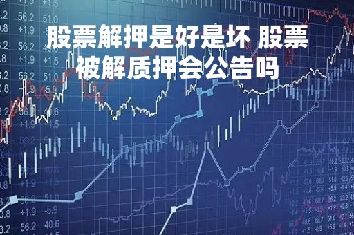 股票解押是好是坏 股票被解质押会公告吗