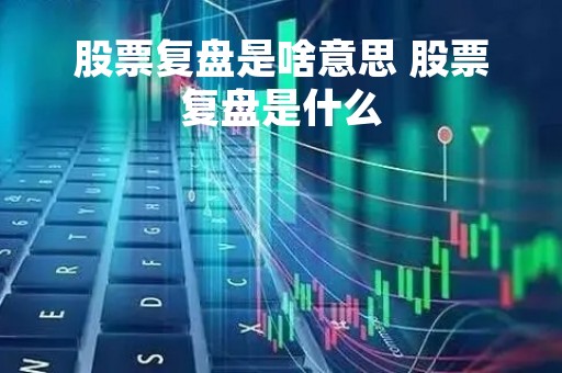 股票复盘是啥意思 股票复盘是什么