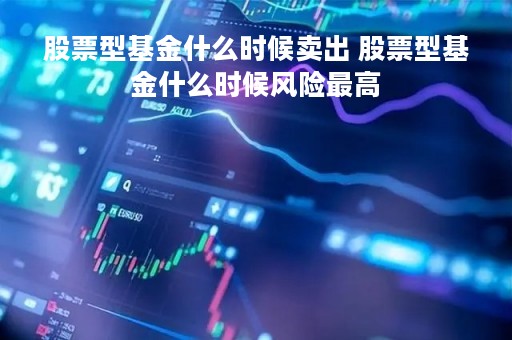 股票型基金什么时候卖出 股票型基金什么时候风险最高