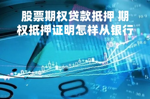 股票期权贷款抵押 期权抵押证明怎样从银行拿出来