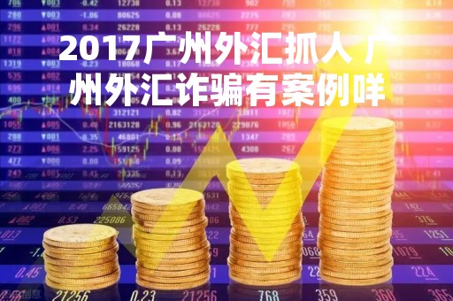 2017广州外汇抓人 广州外汇诈骗有案例咩