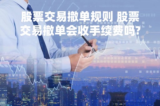 股票交易撤单规则 股票交易撤单会收手续费吗?