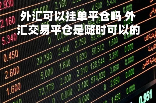外汇可以挂单平仓吗 外汇交易平仓是随时可以的吗?