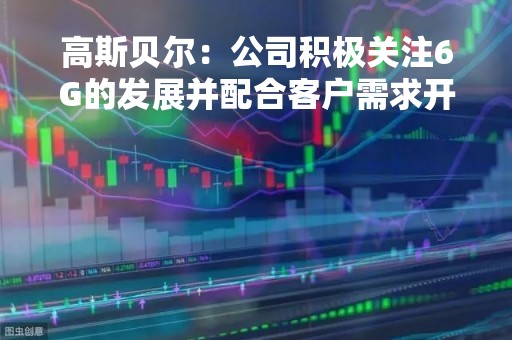 高斯贝尔：公司积极关注6G的发展并配合客户需求开展相关研发和技术储备