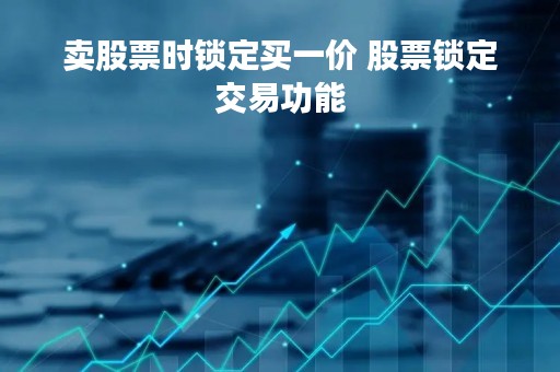 卖股票时锁定买一价 股票锁定交易功能