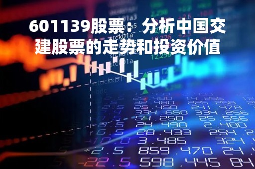 601139股票：分析中国交建股票的走势和投资价值