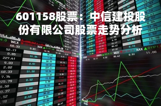 601158股票：中信建投股份有限公司股票走势分析