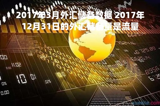 2017年3月外汇储备数据 2017年12月31日的外汇储备量是流量