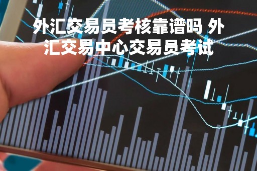 外汇交易员考核靠谱吗 外汇交易中心交易员考试