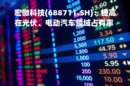 宏微科技(688711.SH)：提高在光伏、电动汽车领域占有率 预计2023年该领域销售规模占比超过60-70%