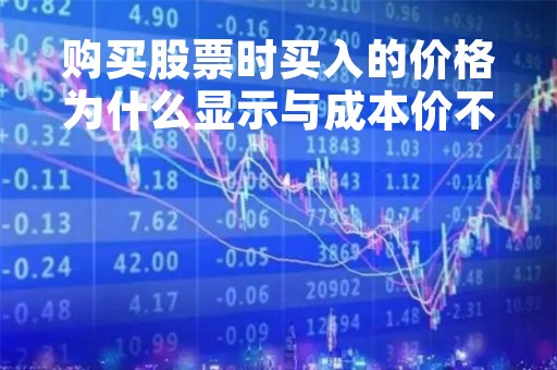 购买股票时买入的价格为什么显示与成本价不一样成本价要低 股票为什么成本和买入价不一致