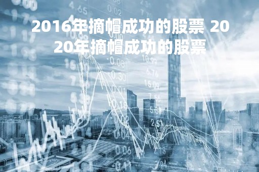 2016年摘帽成功的股票 2020年摘帽成功的股票