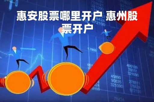 惠安股票哪里开户 惠州股票开户