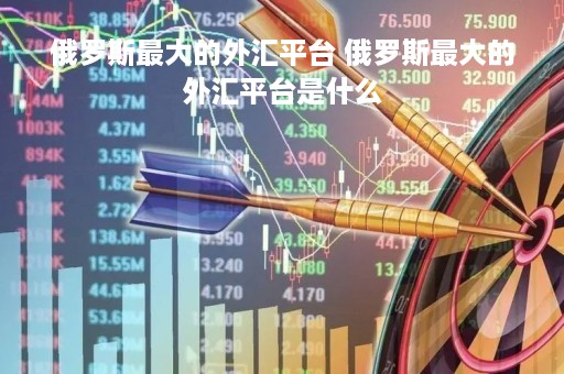 俄罗斯最大的外汇平台 俄罗斯最大的外汇平台是什么
