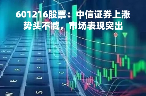 601216股票：中信证券上涨势头不减，市场表现突出