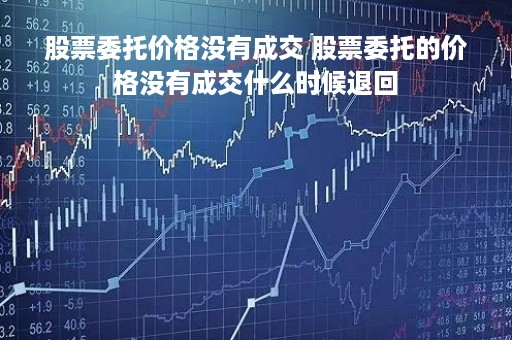 股票委托价格没有成交 股票委托的价格没有成交什么时候退回