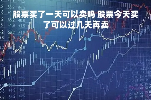 股票买了一天可以卖吗 股票今天买了可以过几天再卖
