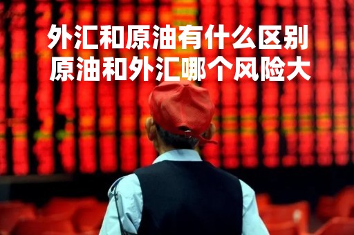 外汇和原油有什么区别 原油和外汇哪个风险大
