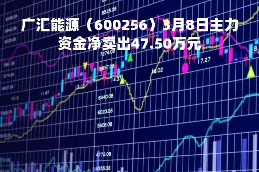 广汇能源（600256）3月8日主力资金净卖出47.50万元