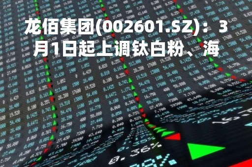 龙佰集团(002601.SZ)：3月1日起上调钛白粉、海绵钛价格