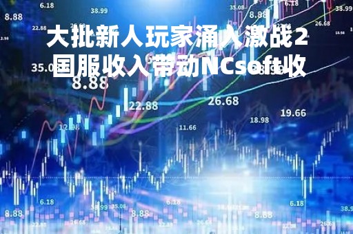 大批新人玩家涌入激战2 国服收入带动NCsoft收入大幅增长
