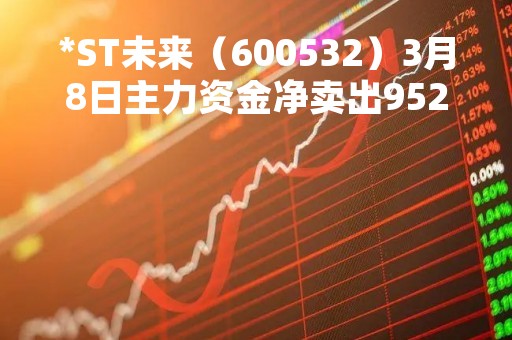 *ST未来（600532）3月8日主力资金净卖出952.17万元