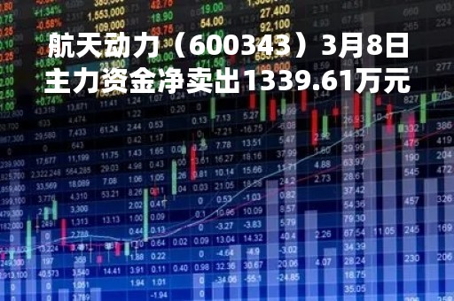 航天动力（600343）3月8日主力资金净卖出1339.61万元