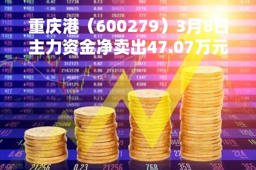 重庆港（600279）3月8日主力资金净卖出47.07万元