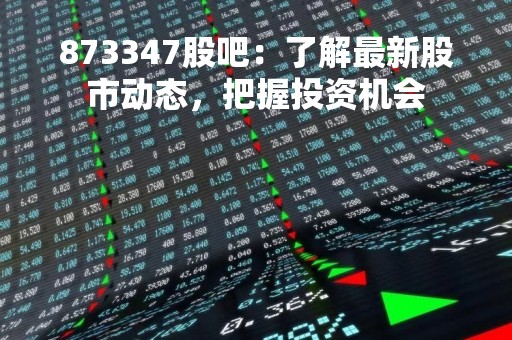 873347股吧：了解最新股市动态，把握投资机会