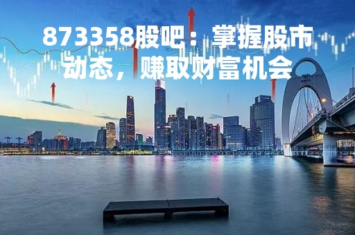 873358股吧：掌握股市动态，赚取财富机会