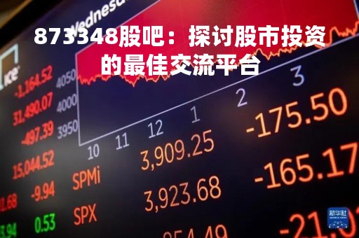 873348股吧：探讨股市投资的最佳交流平台