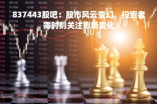 837443股吧：股市风云变幻，投资者需时刻关注市场变化